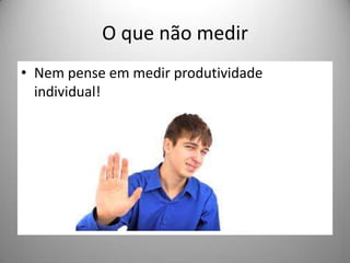 O que não medir
• Nem pense em medir produtividade
  individual!
 