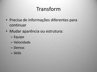 Transform
• Precisa de informações diferentes para
  continuar
• Mudar aparência ou estrutura:
  – Equipe
  – Velocidade
  – Demos
  – Skills
 