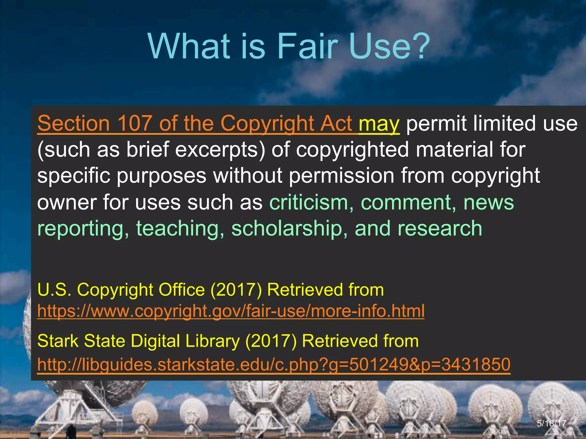6/27/162711 North First St. - San Jose, CA 95134 - www.itu.edu
20
What is Fair Use?
5/18/17
Section 107 of the Copyright Act may permit limited use
(such as brief excerpts) of copyrighted material for
specific purposes without permission from copyright
owner for uses such as criticism, comment, news
reporting, teaching, scholarship, and research
U.S. Copyright Office (2017) Retrieved from
https://www.copyright.gov/fair-use/more-info.html
Stark State Digital Library (2017) Retrieved from
http://libguides.starkstate.edu/c.php?g=501249&p=3431850
 