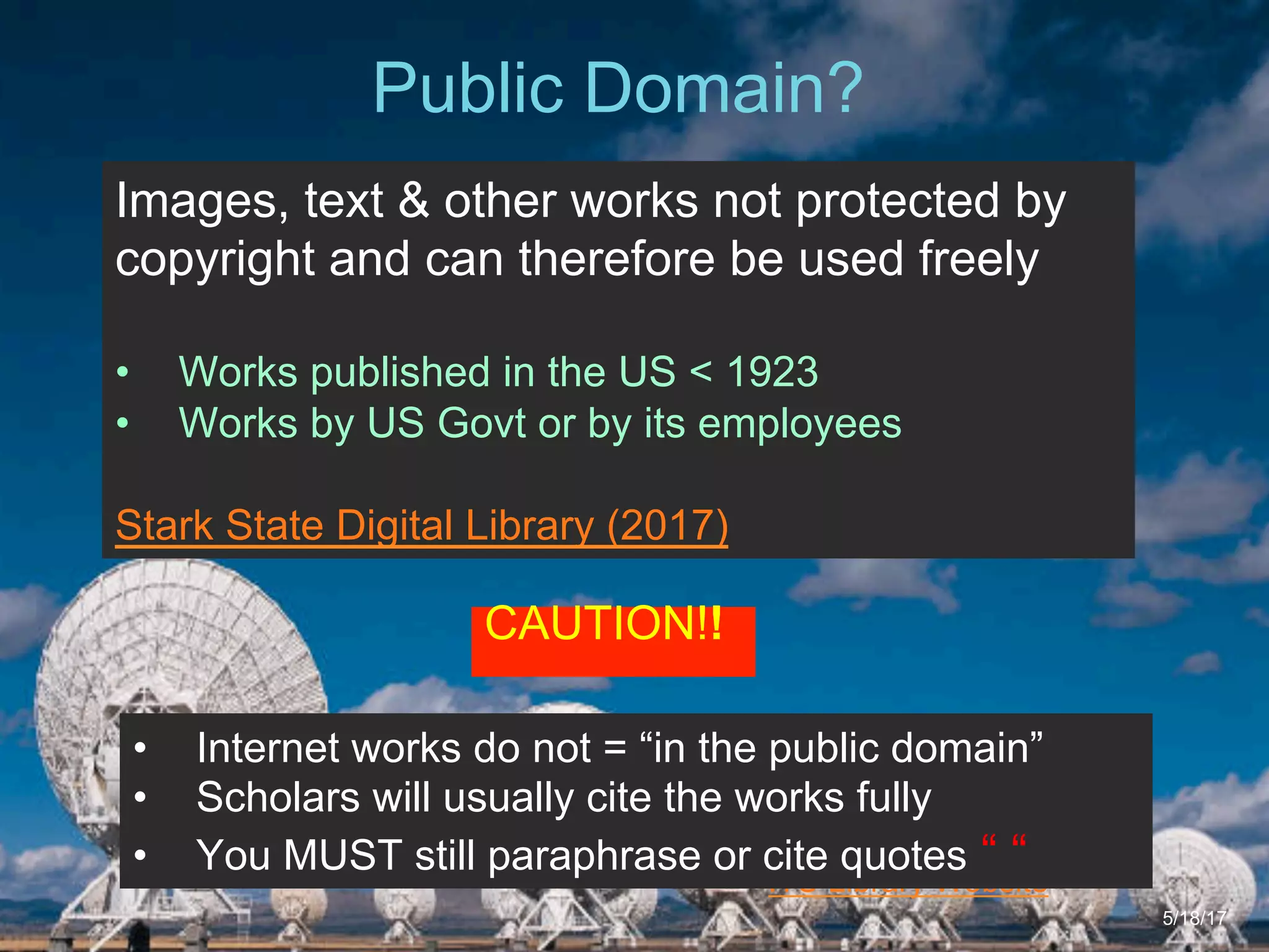6/27/162711 North First St. - San Jose, CA 95134 - www.itu.edu
23
ITU Library Website
Public Domain?
5/18/17
Images, text & other works not protected by
copyright and can therefore be used freely
•  Works published in the US < 1923
•  Works by US Govt or by its employees
Stark State Digital Library (2017)
•  Internet works do not = “in the public domain”
•  Scholars will usually cite the works fully
•  You MUST still paraphrase or cite quotes “ “
CAUTION!!
 