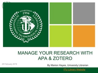 28 February 2019
MANAGE YOUR RESEARCH WITH
APA & ZOTERO
By Marion Hayes, University Librarian
ITU Library Website
 