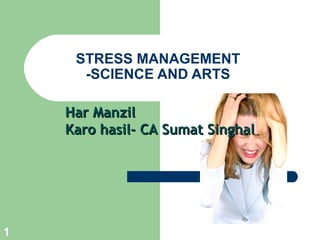 STRESS MANAGEMENT
      -SCIENCE AND ARTS

    Har Manzil
    Karo hasil- CA Sumat Singhal




1
 