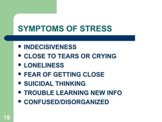 SYMPTOMS OF STRESS

      INDECISIVENESS
      CLOSE TO TEARS OR CRYING
      LONELINESS
      FEAR OF GETTING CLOSE
      SUICIDAL THINKING
      TROUBLE LEARNING NEW INFO
      CONFUSED/DISORGANIZED


19
 