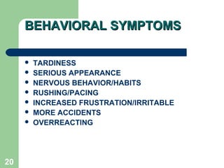 BEHAVIORAL SYMPTOMS

        TARDINESS
        SERIOUS APPEARANCE
        NERVOUS BEHAVIOR/HABITS
        RUSHING/PACING
        INCREASED FRUSTRATION/IRRITABLE
        MORE ACCIDENTS
        OVERREACTING




20
 
