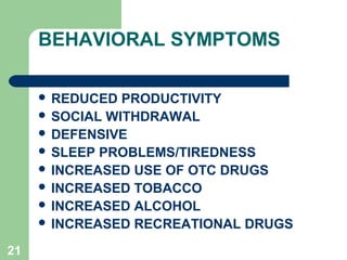 BEHAVIORAL SYMPTOMS

      REDUCED  PRODUCTIVITY
      SOCIAL WITHDRAWAL
      DEFENSIVE
      SLEEP PROBLEMS/TIREDNESS
      INCREASED USE OF OTC DRUGS
      INCREASED TOBACCO
      INCREASED ALCOHOL
      INCREASED RECREATIONAL DRUGS

21
 
