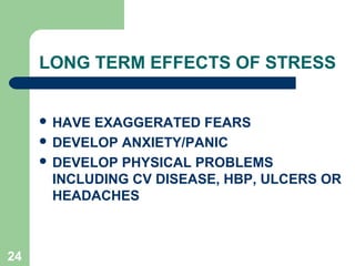 LONG TERM EFFECTS OF STRESS


      HAVE EXAGGERATED FEARS
      DEVELOP ANXIETY/PANIC
      DEVELOP PHYSICAL PROBLEMS
       INCLUDING CV DISEASE, HBP, ULCERS OR
       HEADACHES



24
 