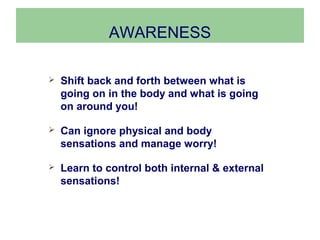 AWARENESS

   Shift back and forth between what is
    going on in the body and what is going
    on around you!

   Can ignore physical and body
    sensations and manage worry!

   Learn to control both internal & external
    sensations!
 