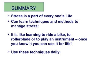 SUMMARY
   Stress is a part of every one’s Life
   Can learn techniques and methods to
    manage stress!

   It is like learning to ride a bike, to
    rollerblade or to play an instrument – once
    you know it you can use it for life!

   Use these techniques daily!
 