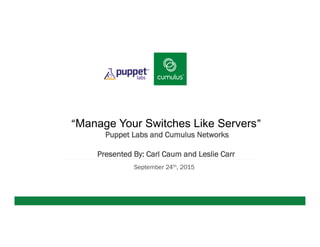 v
“Manage Your Switches Like Servers”
Puppet Labs and Cumulus Networks
Presented By: Carl Caum and Leslie Carr
September 24th, 2015
 