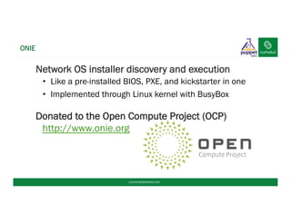 Network OS installer discovery and execution
•  Like a pre-installed BIOS, PXE, and kickstarter in one
•  Implemented through Linux kernel with BusyBox
Donated to the Open Compute Project (OCP)
http://www.onie.org
ONIE
cumulusnetworks.com
 