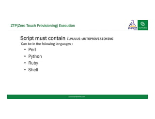 § Script must contain CUMULUS-­‐AUTOPROVISIONING	
  	
  
Can be in the following languages :
•  Perl
•  Python
•  Ruby
•  Shell
ZTP(Zero Touch Provisioning) Execution
cumulusnetworks.com
 