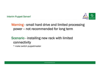 Warning - small hard drive and limited processing
power -- not recommended for long term
Scenario - installing new rack with limited
connectivity
* make switch puppetmaster
Interim Puppet Server!
cumulusnetworks.com
 