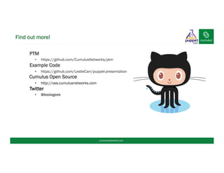 §  PTM
•  https://github.com/CumulusNetworks/ptm
Example Code
•  https://github.com/LeslieCarr/puppet-presentation
Cumulus Open Source
•  http://oss.cumulusnetworks.com
Twitter
•  @lesliegeek
Find out more!
cumulusnetworks.com
 