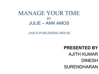 MANAGE YOUR TIME
BY
JULIE – ANN AMOS
-JAICO PUBLISHING HOUSE
PRESENTED BY
AJITH KUMAR
DINESH
SURENDHARAN
 