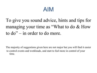 AIM
To give you sound advice, hints and tips for
managing your time as “What to do & How
to do” – in order to do more.
The...