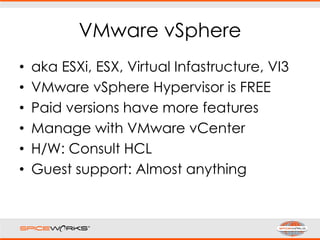 VMware vSphere
• aka ESXi, ESX, Virtual Infastructure, VI3
• VMware vSphere Hypervisor is FREE
• Paid versions have more features
• Manage with VMware vCenter
• H/W: Consult HCL
• Guest support: Almost anything
 