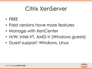 Citrix XenServer
• FREE
• Paid versions have more features
• Manage with XenCenter
• H/W: Intel-VT, AMD-V (Windows guests)
• Guest support: Windows, Linux
 