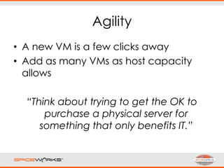 Agility
• A new VM is a few clicks away
• Add as many VMs as host capacity
allows
“Think about trying to get the OK to
purchase a physical server for
something that only benefits IT.”
 