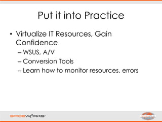 Put it into Practice
• Virtualize IT Resources, Gain
Confidence
– WSUS, A/V
– Conversion Tools
– Learn how to monitor resources, errors
 