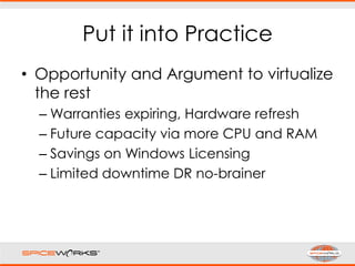 Put it into Practice
• Opportunity and Argument to virtualize
the rest
– Warranties expiring, Hardware refresh
– Future capacity via more CPU and RAM
– Savings on Windows Licensing
– Limited downtime DR no-brainer
 