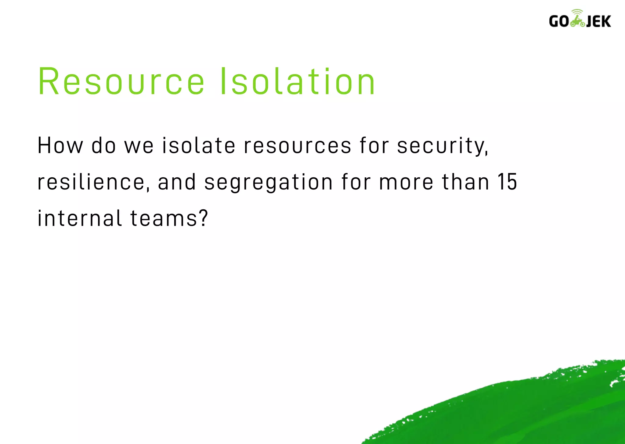 Resource Isolation
How do we isolate resources for security,
resilience, and segregation for more than 15
internal teams?
 