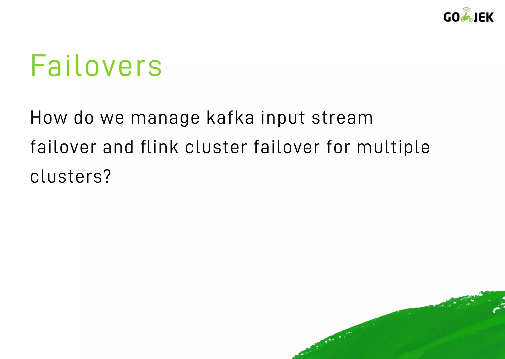 Failovers
How do we manage kafka input stream
failover and ﬂink cluster failover for multiple
clusters?
 