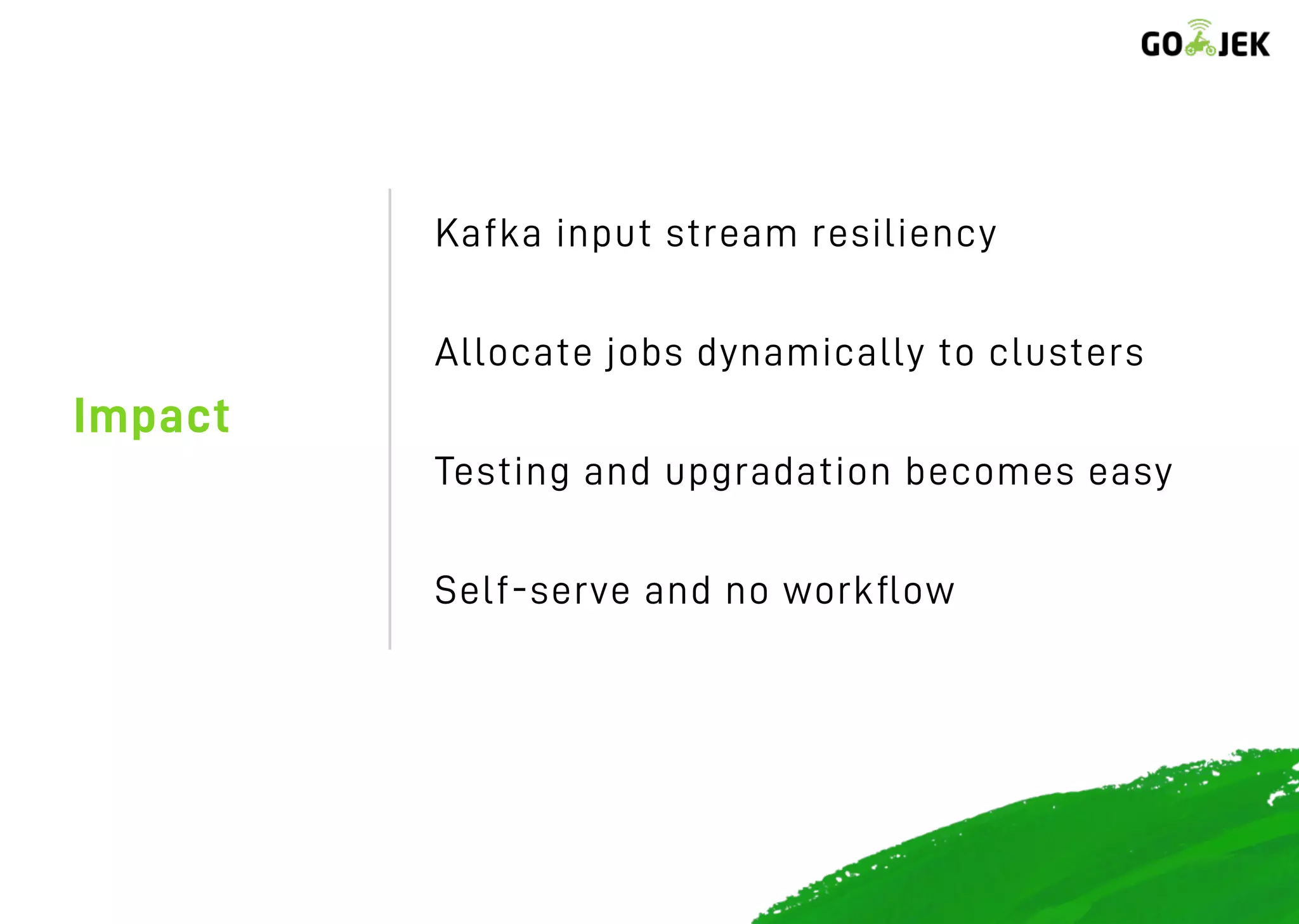 Impact
Kafka input stream resiliency
Allocate jobs dynamically to clusters
Testing and upgradation becomes easy
Self-serve and no workﬂow
 