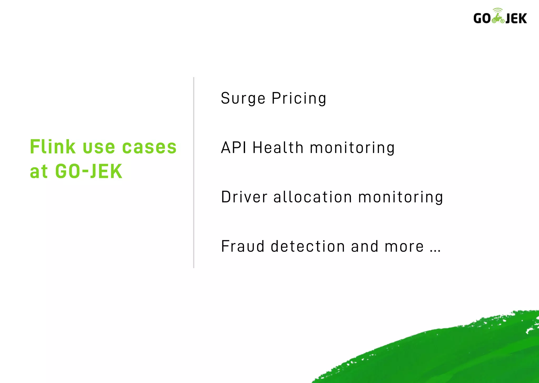 Flink use cases
at GO-JEK
Surge Pricing
API Health monitoring
Driver allocation monitoring
Fraud detection and more …
 
