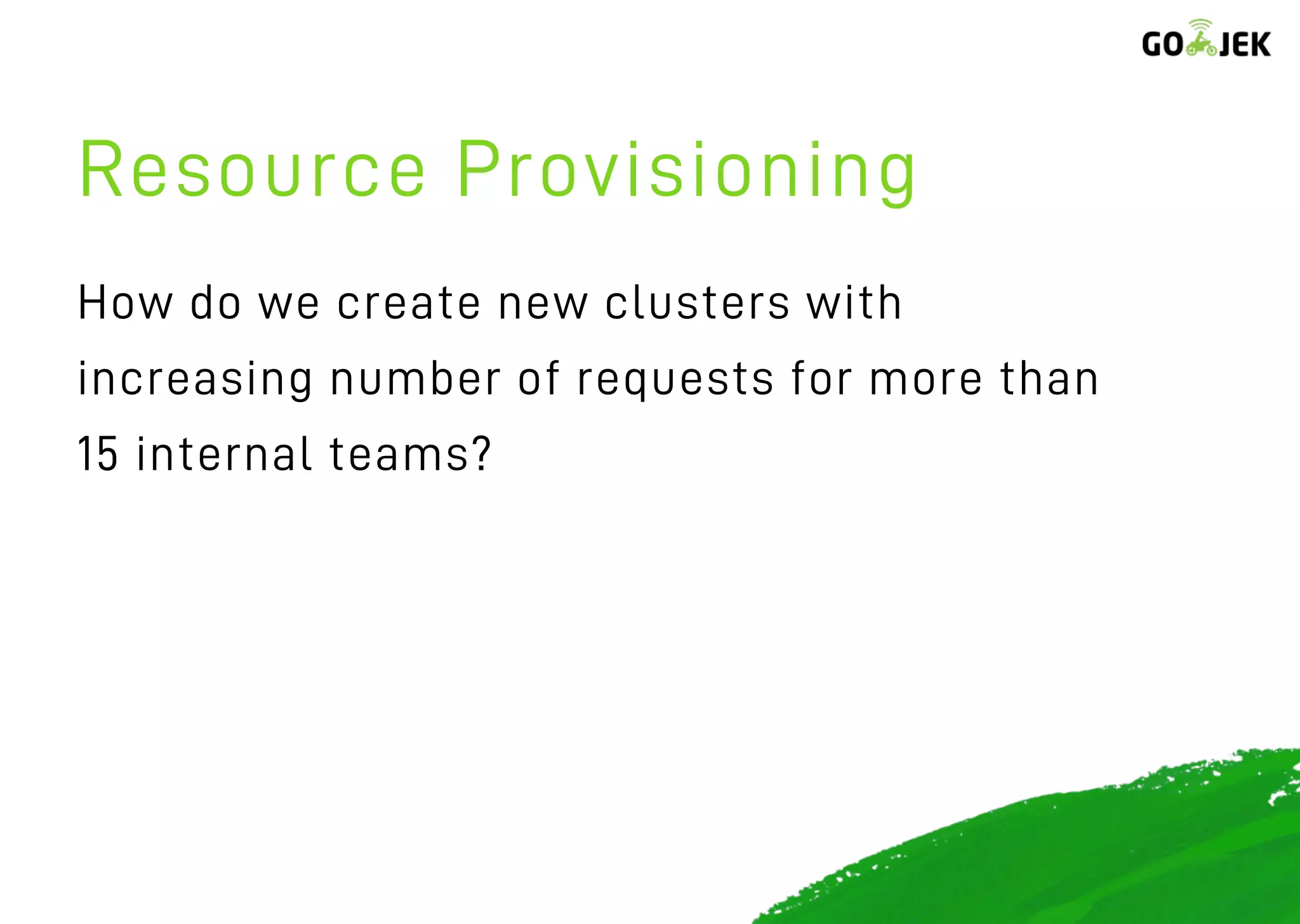 Resource Provisioning
How do we create new clusters with
increasing number of requests for more than
15 internal teams?
 