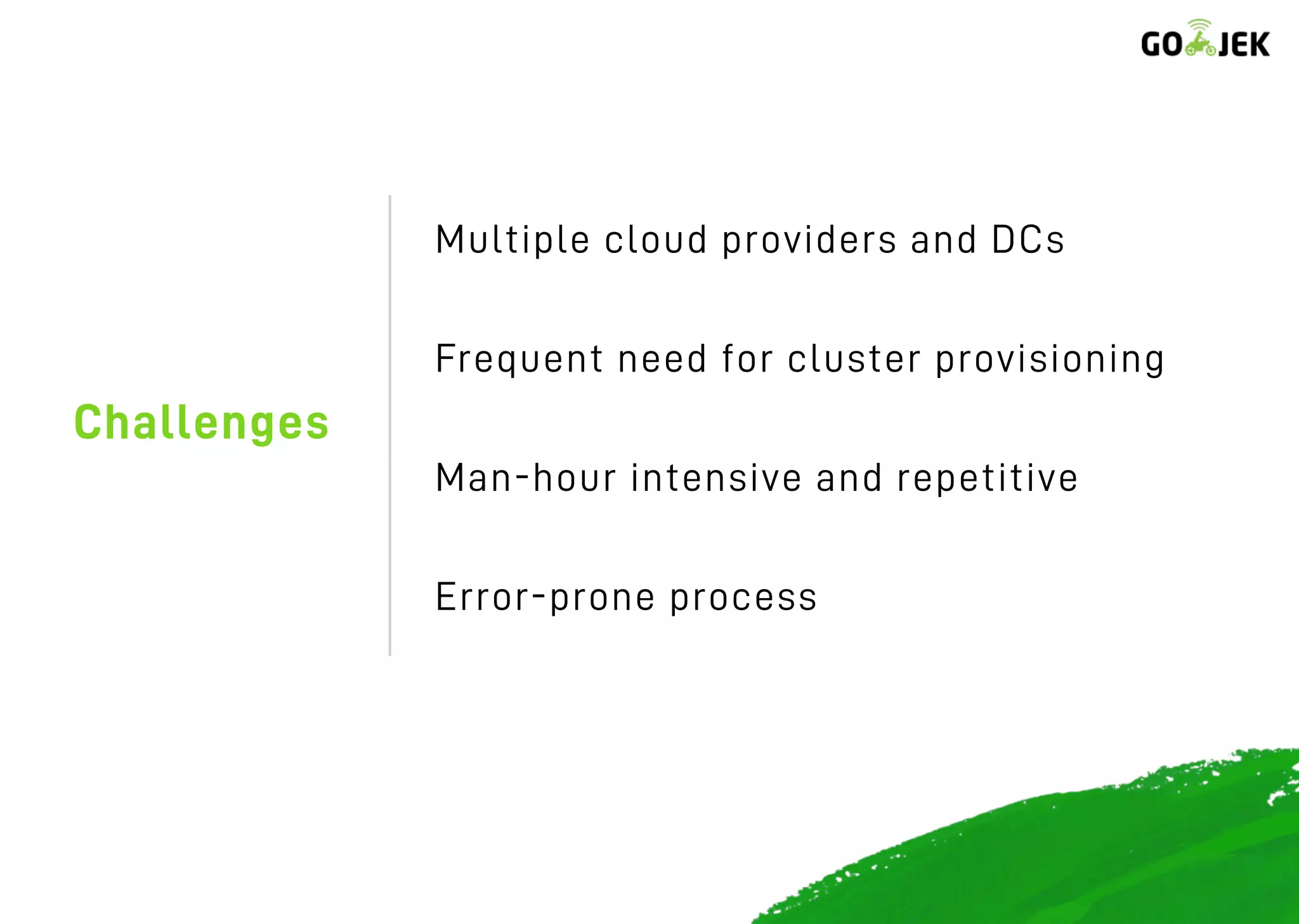 Challenges
Multiple cloud providers and DCs
Frequent need for cluster provisioning
Man-hour intensive and repetitive
Error-prone process
 