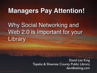 Managers Pay Attention!

              Why Social Networking and
              Web 2.0 is Important for your
              Library


                                                                   David Lee King
                                            Topeka & Shawnee County Public Library
                                                                 davidleeking.com
http://ﬂickr.com/photos/kruggg6/99414638/
 