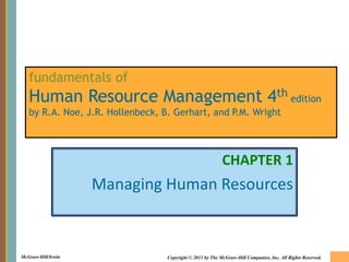 McGraw-Hill/Irwin Copyright © 2011 by The McGraw-Hill Companies, Inc. All Rights Reserved.
fundamentals of
Human Resource Management 4th edition
by R.A. Noe, J.R. Hollenbeck, B. Gerhart, and P.M. Wright
CHAPTER 1
Managing Human Resources
 
