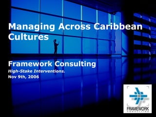 Managing Across Caribbean Cultures Framework Consulting High-Stake Interventions. Nov 9th, 2006 