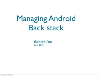 Managing Android
                          Back stack
                           Rajdeep Dua
                           June 2012




Monday, March 18, 13
 