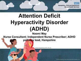 Attention Deficit
Hyperactivity Disorder
(ADHD)
Naomi May
Nurse Consultant; Independent Nurse Prescriber; ADHD
pathway lead, Hampshire
 