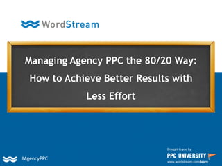 Managing Agency PPC the 80/20 Way:
How to Achieve Better Results with
Less Effort
Brought to you by:
www.wordstream.com/learn
#AgencyPPC
 