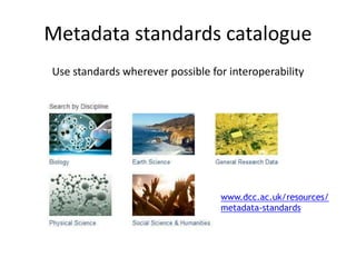 Metadata standards catalogue 
Use standards wherever possible for interoperability 
www.dcc.ac.uk/resources/ 
metadata-standards 
 