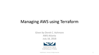 Managing AWS using Terraform
Given by Derek C. Ashmore
AWS Atlanta
July 18, 2018
©2018 Derek C. Ashmore, All Rights Reserved 1
 