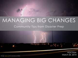 MANAGING BIG CHANGES
Community Tips from Disaster Prep
#OCTribe
March 26, 2014(Image: storm #2 from powazny on flickr)
 