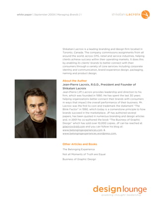 white paper | September 2009 | Managing Brands | 1




                                   Shikatani Lacroix is a leading branding and design firm located in
                                   Toronto, Canada. The company commissions assignments from all
                                   around the world, across CPG, retail and service industries, helping
                                   clients achieve success within their operating markets. It does this
                                   by enabling its clients’ brands to better connect with their
                                   consumers through a variety of core services including corporate
                                   identity and communication, brand experience design, packaging,
                                   naming and product design.


                                   About the Author
                                   Jean-Pierre Lacroix, R.G.D., President and Founder of
                                   Shikatani Lacroix
                                   Jean-Pierre (JP) Lacroix provides leadership and direction to his
                                   firm, which was founded in 1990. He has spent the last 30 years
                                   helping organizations better connect their brands with consumers
                                   in ways that impact the overall performance of their business. Mr.
                                   Lacroix was the first to coin and trademark the statement “The
                                   Blink Factor” in 1990, which today is a cornerstone principle to how
                                   brands succeed in the marketplace. JP has authored several
                                   papers, has been quoted in numerous branding and design articles
                                   and, in 2001 he co-authored the book “The Business of Graphic
                                   Design” which has sold over 10,000 copies. JP can be reached at
                                   jplacroix@sld.com and you can follow his blog at:
                                   www.belongingexperiences.com &
                                   www.belongingexperiences.wordpress.com.



                                   Other Articles and Books
                                   The Belonging Experience

                                   Not all Moments of Truth are Equal

                                   Business of Graphic Design
 