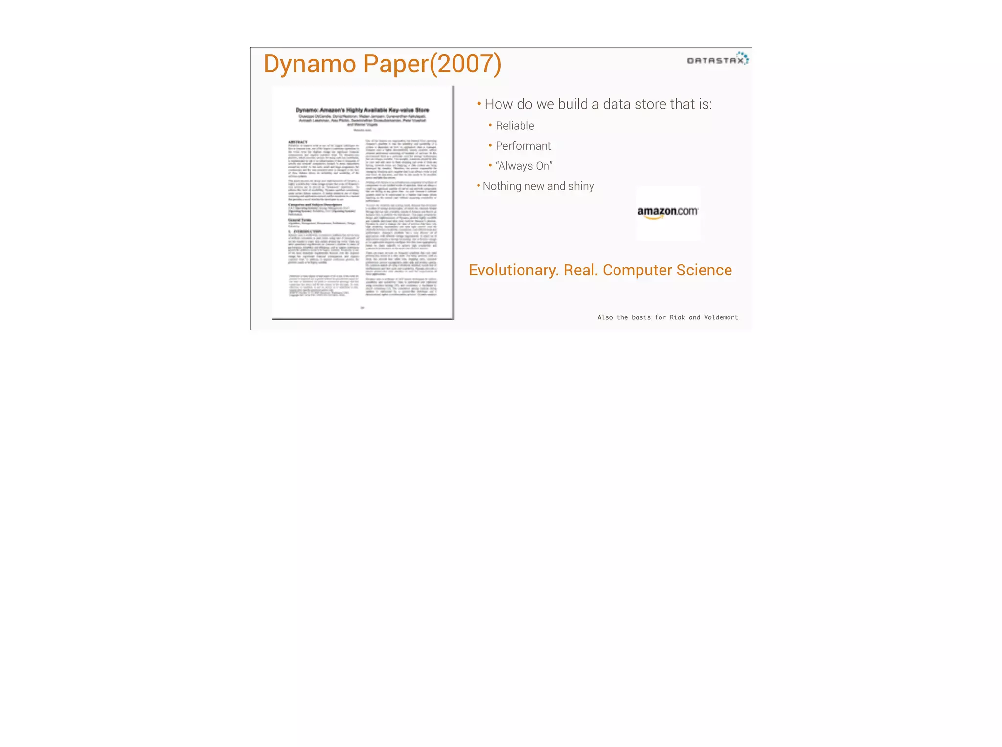 Dynamo Paper(2007)
• How do we build a data store that is:
• Reliable
• Performant
• “Always On”
• Nothing new and shiny

!
!

Evolutionary. Real. Computer Science
Also the basis for Riak and Voldemort

 