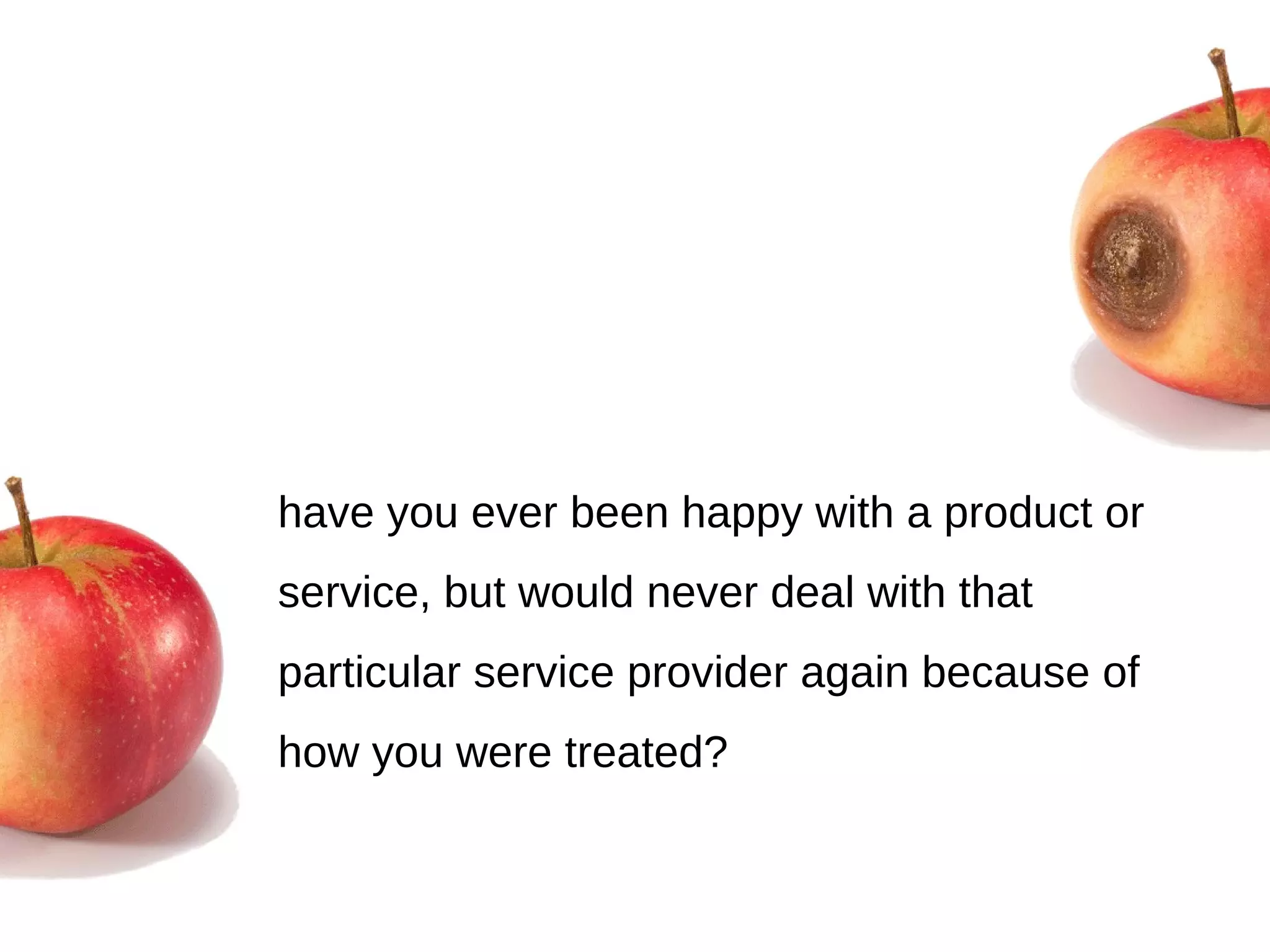have you ever been happy with a product or service, but would never deal with that particular service provider again because of how you were treated? 