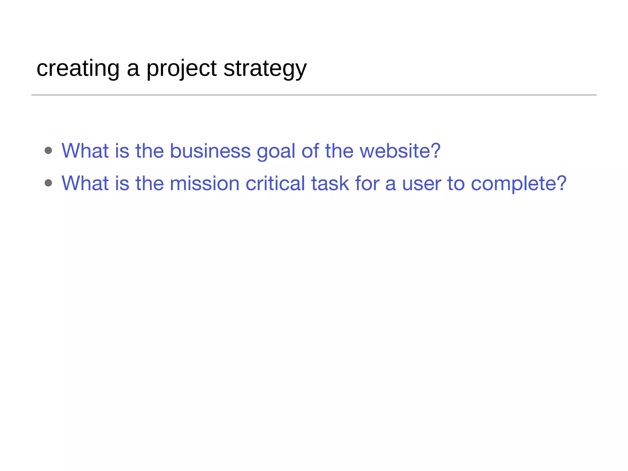 creating a project strategy What is the business goal of the website? What is the mission critical task for a user to complete? 