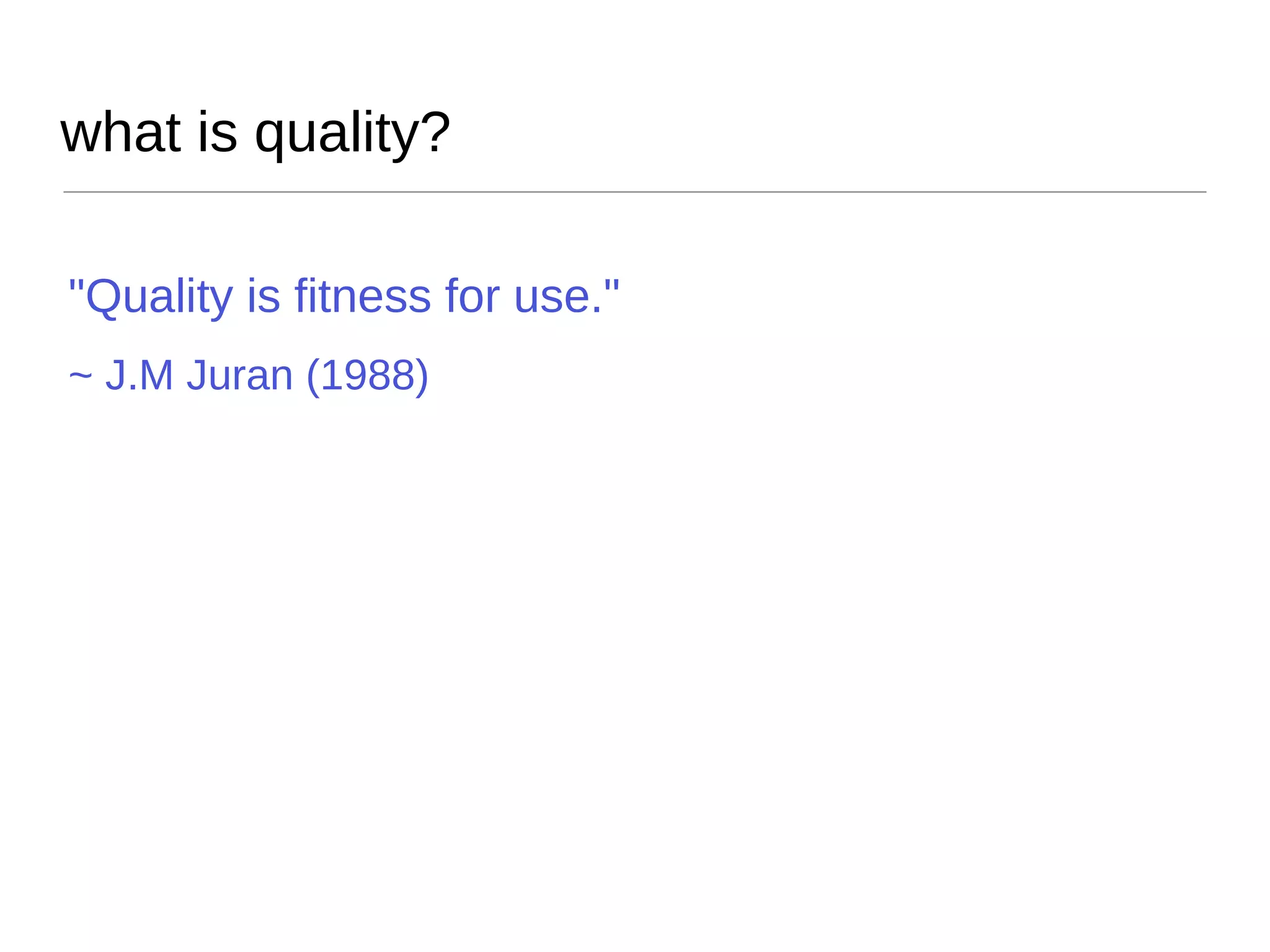 what is quality? "Quality is fitness for use."   ~ J.M Juran (1988) 