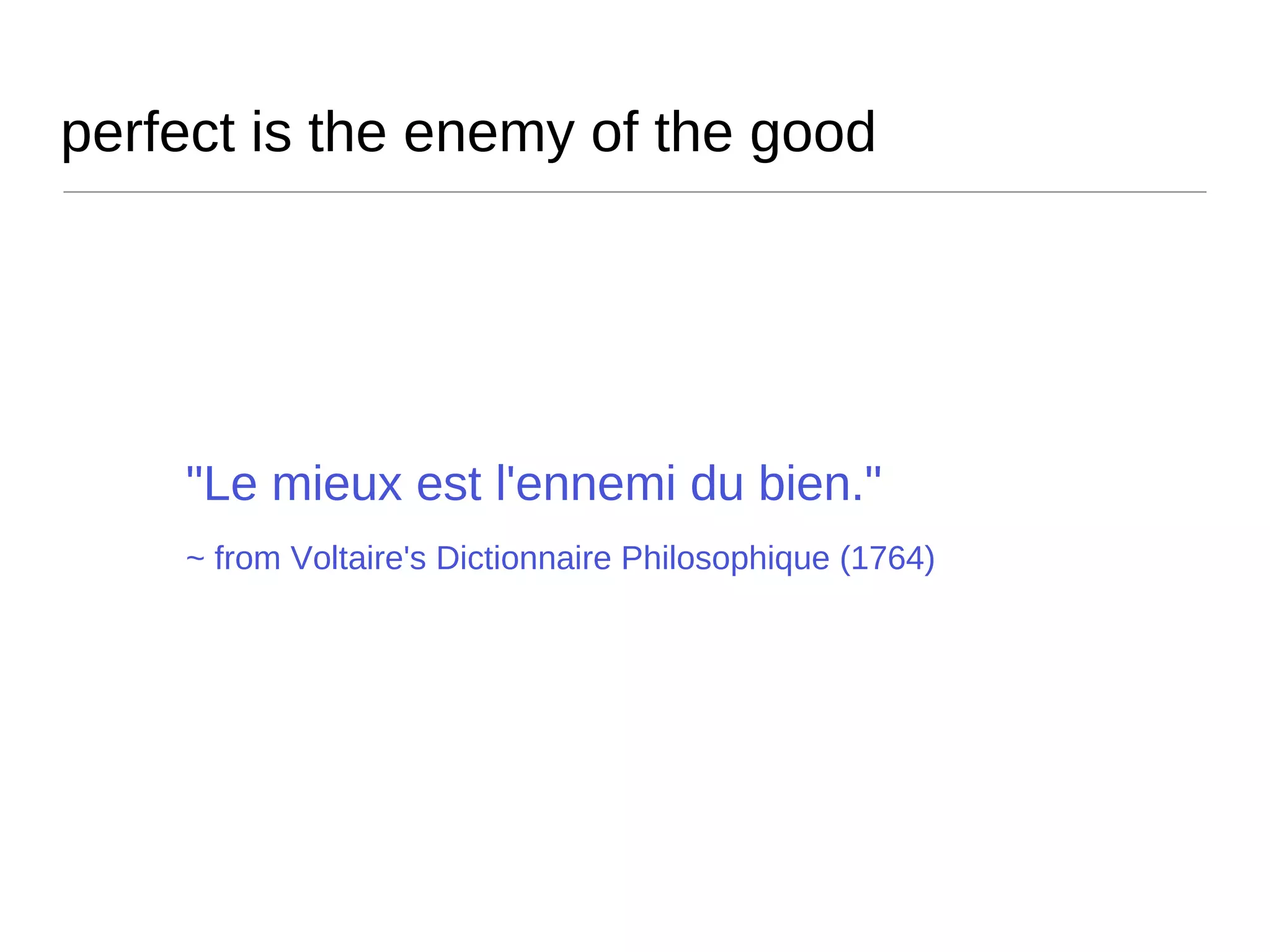 perfect is the enemy of the good "Le mieux est l'ennemi du bien." ~ from Voltaire's Dictionnaire Philosophique (1764)  