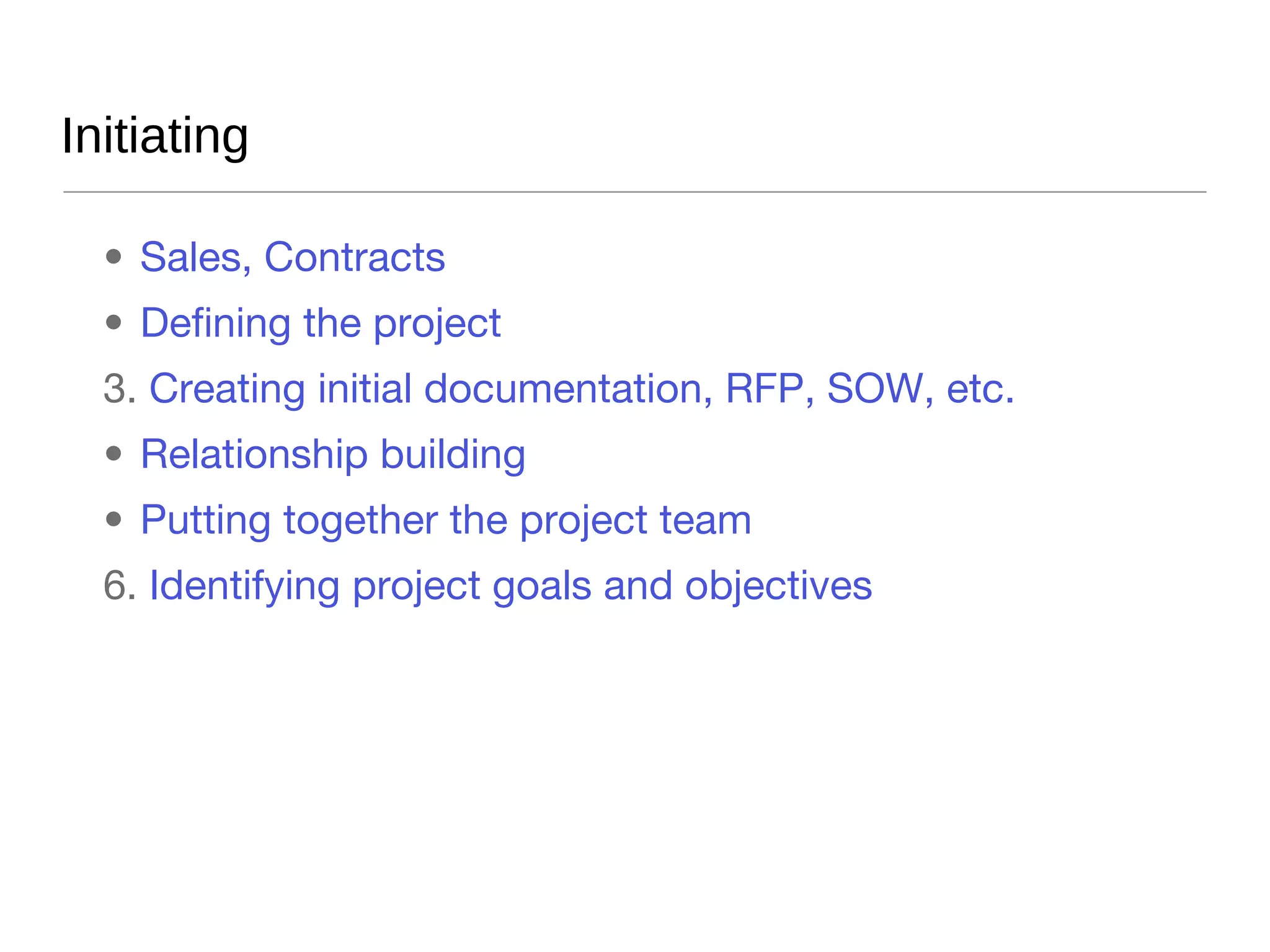 Initiating Sales, Contracts Defining the project Creating initial documentation, RFP, SOW, etc. Relationship building Putting together the project team Identifying project goals and objectives 