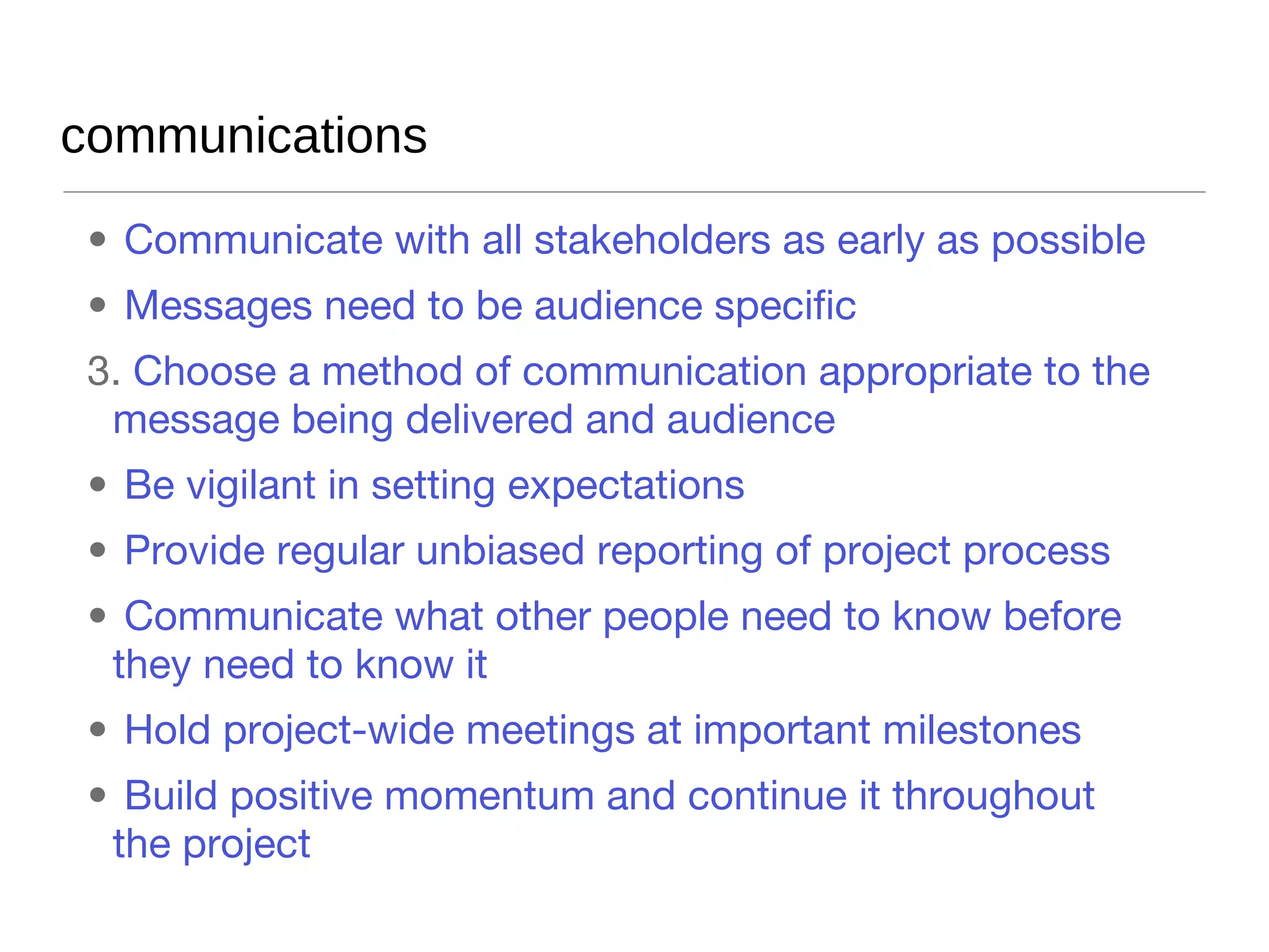 using RACI levels for communicating  Responsible  - one person must be held responsible for signing off on completed tasks Accountable  - are persons held responsible for ensuring a particular task is complete Consulted  - those whose opinions are sought before moving forward Informed -  those who are kept up-to-date on progress, (though often only on completion of deliverable) 