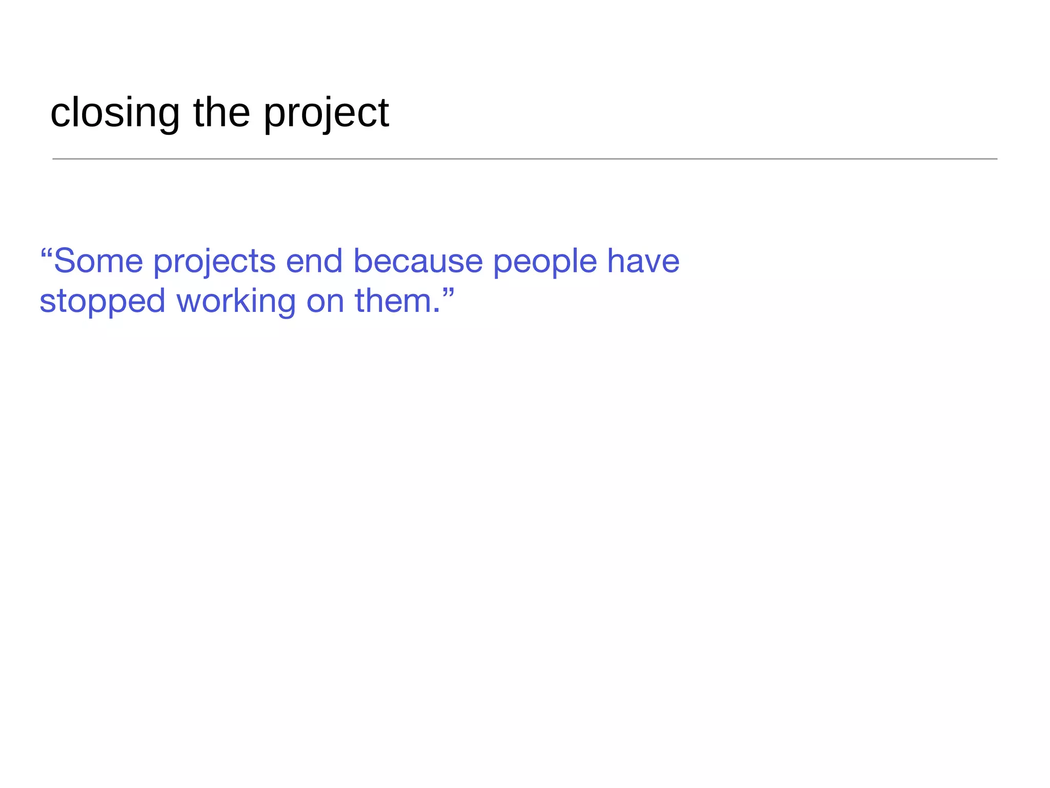 closing the project Deliverables met Acceptance criteria - acceptance test carried out Proving that you will still be there to help (service plan) Project review internal/external Capturing lessons learned Administrative closeout Closing codes and time sheets Archiving project assets 