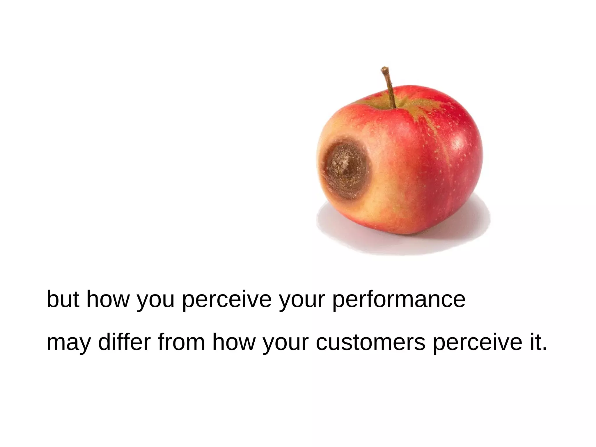 but how you perceive your performance  may differ from how your customers perceive it. 