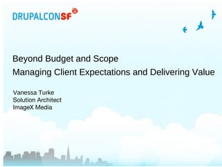 Beyond Budget and Scope Managing Client Expectations and Delivering Value Vanessa Turke Solution Architect ImageX Media 